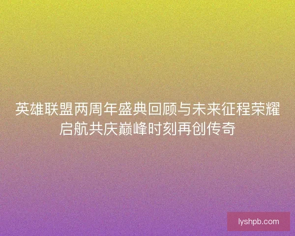 英雄联盟两周年盛典回顾与未来征程荣耀启航共庆巅峰时刻再创传奇