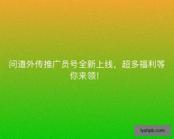 问道外传推广员号全新上线，超多福利等你来领！