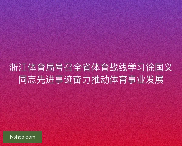 浙江体育局号召全省体育战线学习徐国义同志先进事迹奋力推动体育事业发展